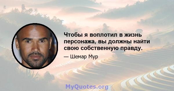 Чтобы я воплотил в жизнь персонажа, вы должны найти свою собственную правду.