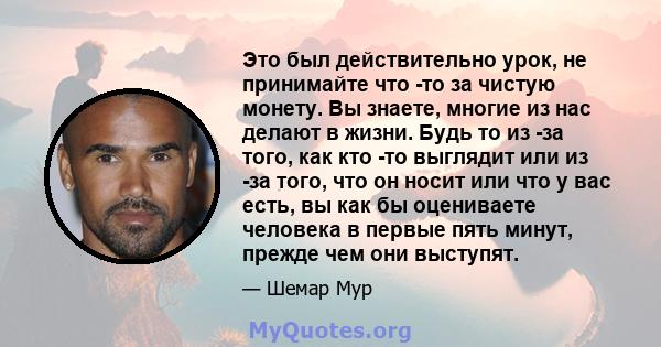 Это был действительно урок, не принимайте что -то за чистую монету. Вы знаете, многие из нас делают в жизни. Будь то из -за того, как кто -то выглядит или из -за того, что он носит или что у вас есть, вы как бы