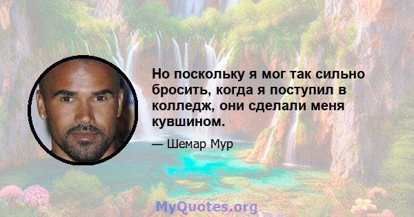 Но поскольку я мог так сильно бросить, когда я поступил в колледж, они сделали меня кувшином.