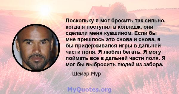 Поскольку я мог бросить так сильно, когда я поступил в колледж, они сделали меня кувшином. Если бы мне пришлось это снова и снова, я бы придерживался игры в дальней части поля. Я любил бегать. Я могу поймать все в