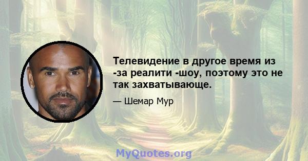 Телевидение в другое время из -за реалити -шоу, поэтому это не так захватывающе.