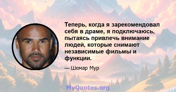 Теперь, когда я зарекомендовал себя в драме, я подключаюсь, пытаясь привлечь внимание людей, которые снимают независимые фильмы и функции.