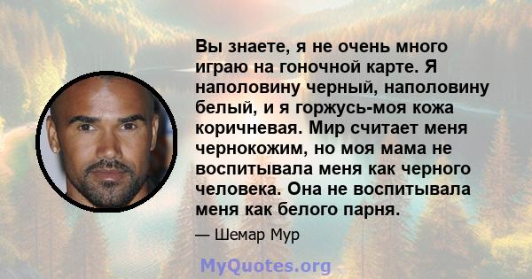 Вы знаете, я не очень много играю на гоночной карте. Я наполовину черный, наполовину белый, и я горжусь-моя кожа коричневая. Мир считает меня чернокожим, но моя мама не воспитывала меня как черного человека. Она не