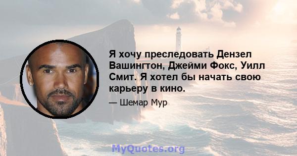 Я хочу преследовать Дензел Вашингтон, Джейми Фокс, Уилл Смит. Я хотел бы начать свою карьеру в кино.