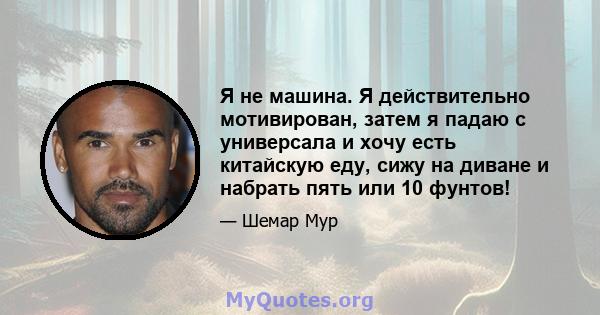 Я не машина. Я действительно мотивирован, затем я падаю с универсала и хочу есть китайскую еду, сижу на диване и набрать пять или 10 фунтов!