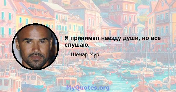 Я принимал наезду души, но все слушаю.