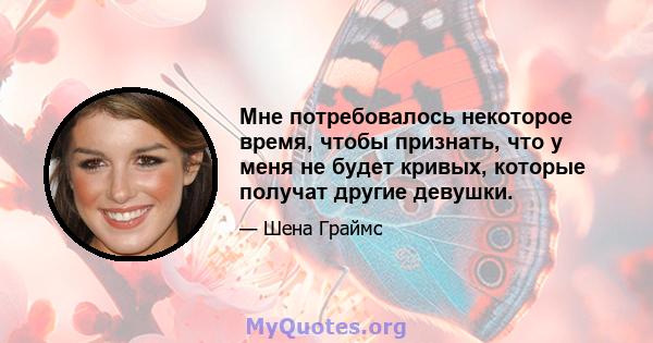 Мне потребовалось некоторое время, чтобы признать, что у меня не будет кривых, которые получат другие девушки.