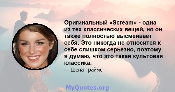 Оригинальный «Scream» - одна из тех классических вещей, но он также полностью высмеивает себя. Это никогда не относится к себе слишком серьезно, поэтому я думаю, что это такая культовая классика.