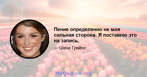 Пение определенно не моя сильная сторона. Я поставлю это на запись.