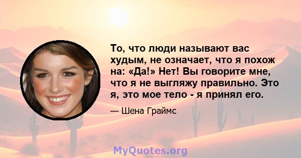 То, что люди называют вас худым, не означает, что я похож на: «Да!» Нет! Вы говорите мне, что я не выгляжу правильно. Это я, это мое тело - я принял его.