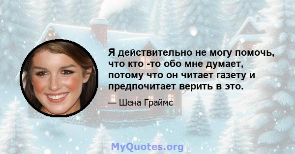 Я действительно не могу помочь, что кто -то обо мне думает, потому что он читает газету и предпочитает верить в это.