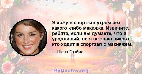 Я хожу в спортзал утром без какого -либо макияжа. Извините, ребята, если вы думаете, что я уродливый, но я не знаю никого, кто ходит в спортзал с макияжем.