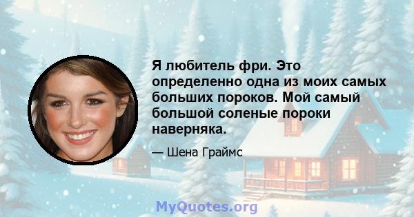 Я любитель фри. Это определенно одна из моих самых больших пороков. Мой самый большой соленые пороки наверняка.