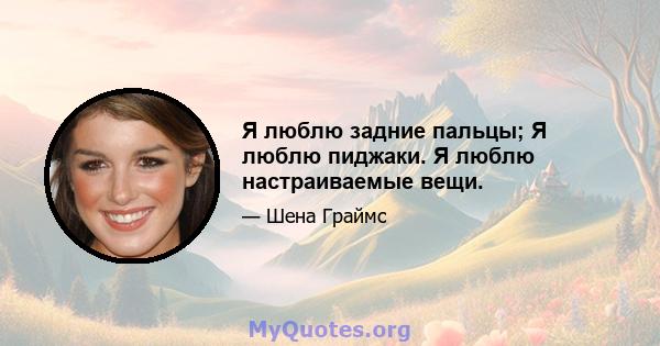 Я люблю задние пальцы; Я люблю пиджаки. Я люблю настраиваемые вещи.