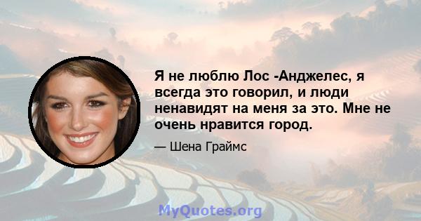 Я не люблю Лос -Анджелес, я всегда это говорил, и люди ненавидят на меня за это. Мне не очень нравится город.