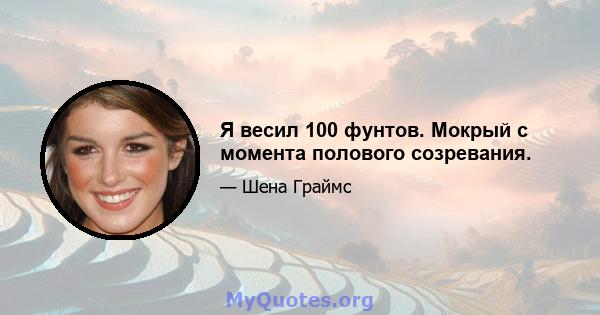 Я весил 100 фунтов. Мокрый с момента полового созревания.