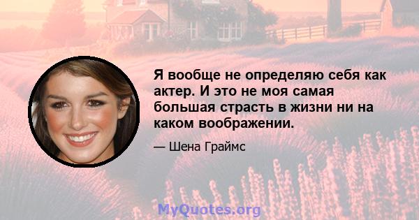 Я вообще не определяю себя как актер. И это не моя самая большая страсть в жизни ни на каком воображении.