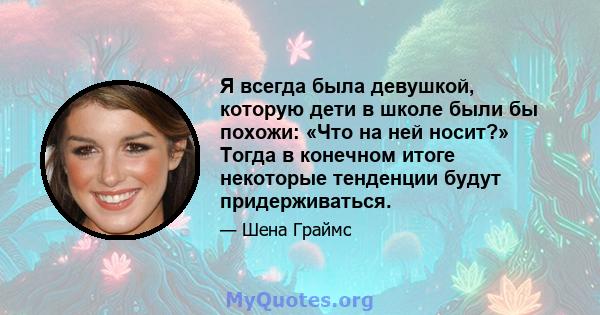 Я всегда была девушкой, которую дети в школе были бы похожи: «Что на ней носит?» Тогда в конечном итоге некоторые тенденции будут придерживаться.