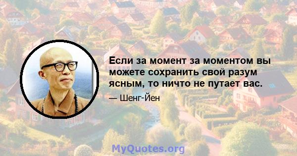 Если за момент за моментом вы можете сохранить свой разум ясным, то ничто не путает вас.