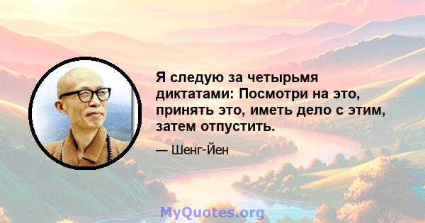 Я следую за четырьмя диктатами: Посмотри на это, принять это, иметь дело с этим, затем отпустить.