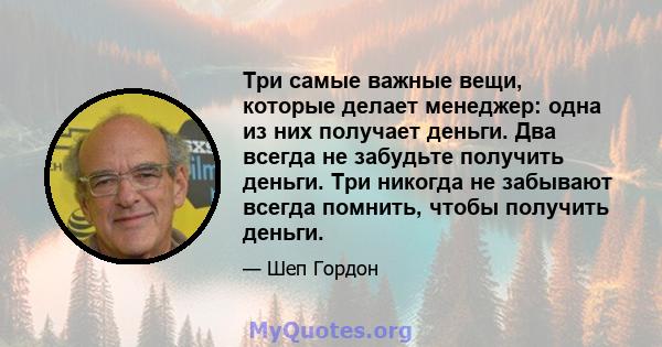 Три самые важные вещи, которые делает менеджер: одна из них получает деньги. Два всегда не забудьте получить деньги. Три никогда не забывают всегда помнить, чтобы получить деньги.