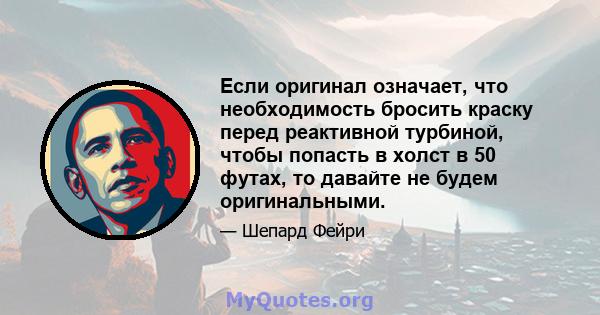 Если оригинал означает, что необходимость бросить краску перед реактивной турбиной, чтобы попасть в холст в 50 футах, то давайте не будем оригинальными.