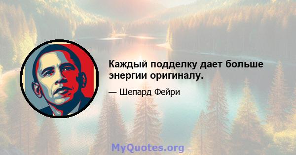 Каждый подделку дает больше энергии оригиналу.