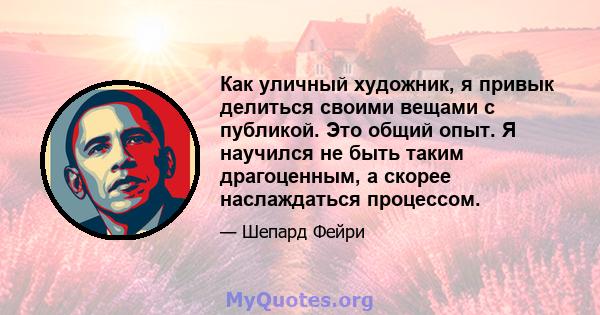 Как уличный художник, я привык делиться своими вещами с публикой. Это общий опыт. Я научился не быть таким драгоценным, а скорее наслаждаться процессом.