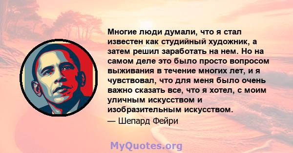 Многие люди думали, что я стал известен как студийный художник, а затем решил заработать на нем. Но на самом деле это было просто вопросом выживания в течение многих лет, и я чувствовал, что для меня было очень важно