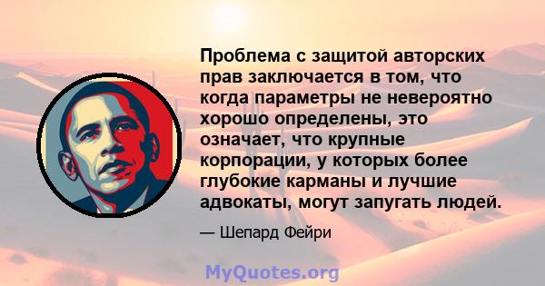 Проблема с защитой авторских прав заключается в том, что когда параметры не невероятно хорошо определены, это означает, что крупные корпорации, у которых более глубокие карманы и лучшие адвокаты, могут запугать людей.