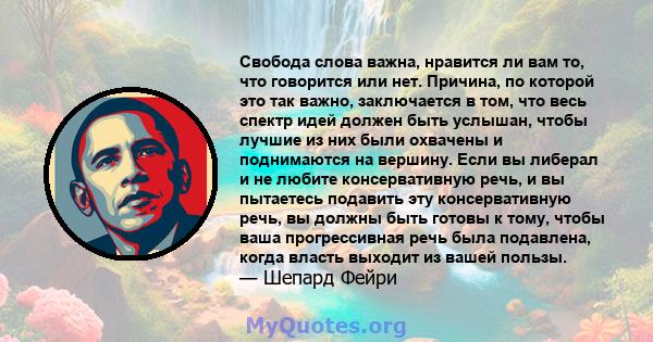 Свобода слова важна, нравится ли вам то, что говорится или нет. Причина, по которой это так важно, заключается в том, что весь спектр идей должен быть услышан, чтобы лучшие из них были охвачены и поднимаются на вершину. 