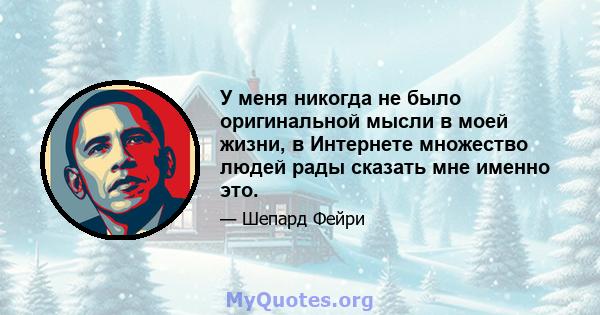 У меня никогда не было оригинальной мысли в моей жизни, в Интернете множество людей рады сказать мне именно это.