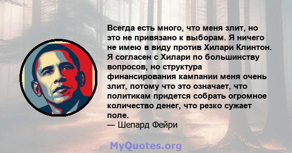 Всегда есть много, что меня злит, но это не привязано к выборам. Я ничего не имею в виду против Хилари Клинтон. Я согласен с Хилари по большинству вопросов, но структура финансирования кампании меня очень злит, потому