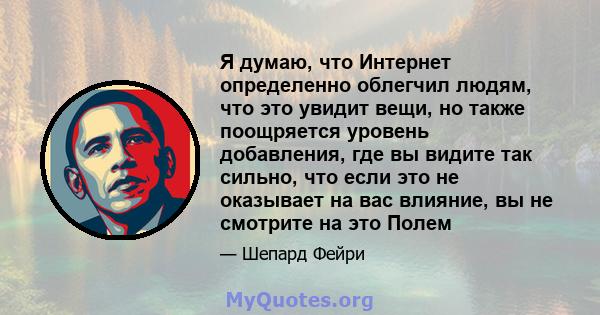 Я думаю, что Интернет определенно облегчил людям, что это увидит вещи, но также поощряется уровень добавления, где вы видите так сильно, что если это не оказывает на вас влияние, вы не смотрите на это Полем