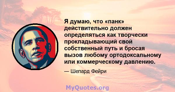 Я думаю, что «панк» действительно должен определяться как творчески прокладывающий свой собственный путь и бросая вызов любому ортодоксальному или коммерческому давлению.