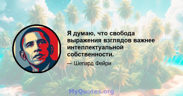 Я думаю, что свобода выражения взглядов важнее интеллектуальной собственности.