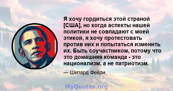 Я хочу гордиться этой страной [США], но когда аспекты нашей политики не совпадают с моей этикой, я хочу протестовать против них и попытаться изменить их. Быть соучастником, потому что это домашняя команда - это