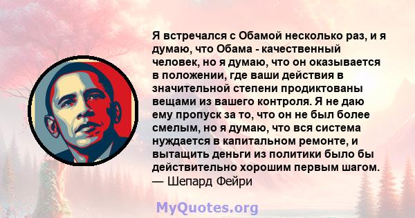 Я встречался с Обамой несколько раз, и я думаю, что Обама - качественный человек, но я думаю, что он оказывается в положении, где ваши действия в значительной степени продиктованы вещами из вашего контроля. Я не даю ему 