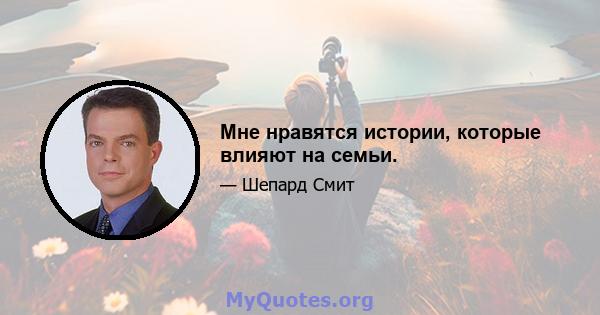 Мне нравятся истории, которые влияют на семьи.