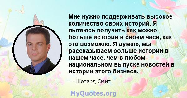 Мне нужно поддерживать высокое количество своих историй. Я пытаюсь получить как можно больше историй в своем часе, как это возможно. Я думаю, мы рассказываем больше историй в нашем часе, чем в любом национальном выпуске 