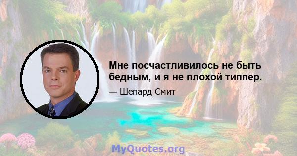 Мне посчастливилось не быть бедным, и я не плохой типпер.