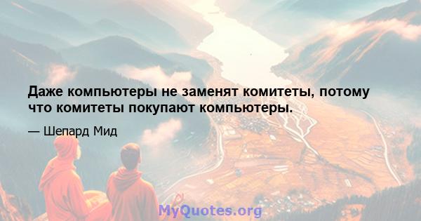 Даже компьютеры не заменят комитеты, потому что комитеты покупают компьютеры.