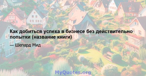 Как добиться успеха в бизнесе без действительно попытки (название книги)