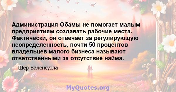 Администрация Обамы не помогает малым предприятиям создавать рабочие места. Фактически, он отвечает за регулирующую неопределенность, почти 50 процентов владельцев малого бизнеса называют ответственными за отсутствие