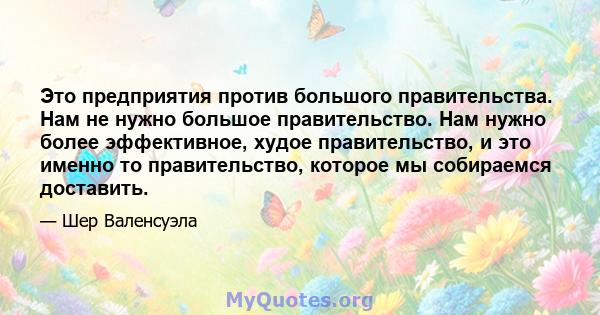 Это предприятия против большого правительства. Нам не нужно большое правительство. Нам нужно более эффективное, худое правительство, и это именно то правительство, которое мы собираемся доставить.