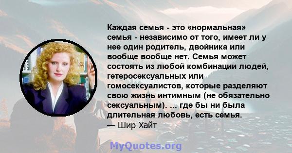 Каждая семья - это «нормальная» семья - независимо от того, имеет ли у нее один родитель, двойника или вообще вообще нет. Семья может состоять из любой комбинации людей, гетеросексуальных или гомосексуалистов, которые