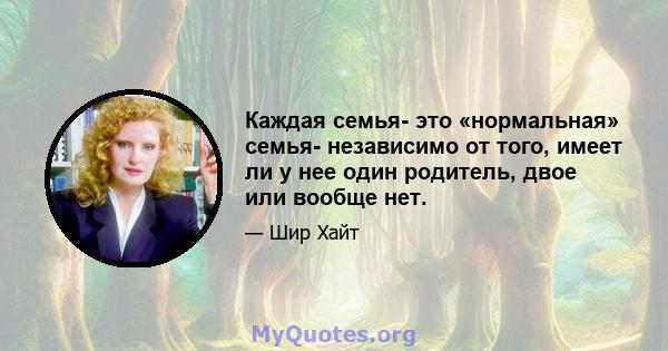 Каждая семья- это «нормальная» семья- независимо от того, имеет ли у нее один родитель, двое или вообще нет.