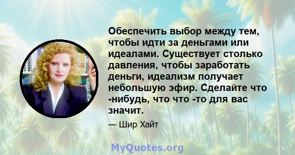 Обеспечить выбор между тем, чтобы идти за деньгами или идеалами. Существует столько давления, чтобы заработать деньги, идеализм получает небольшую эфир. Сделайте что -нибудь, что что -то для вас значит.