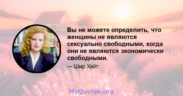 Вы не можете определить, что женщины не являются сексуально свободными, когда они не являются экономически свободными.