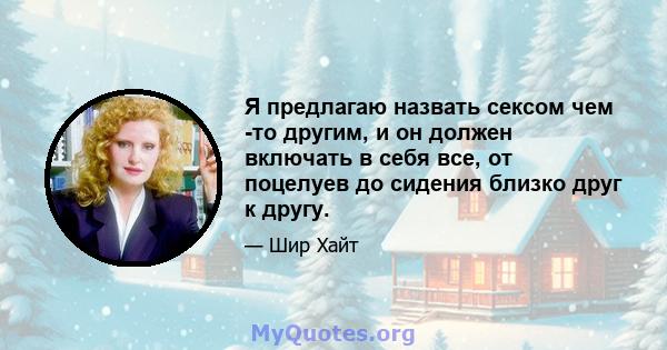 Я предлагаю назвать сексом чем -то другим, и он должен включать в себя все, от поцелуев до сидения близко друг к другу.